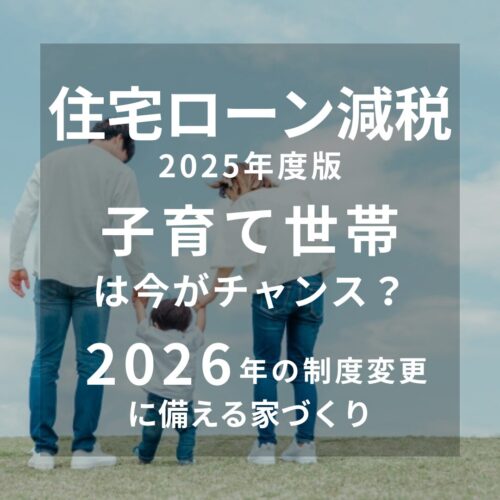 広島・山口・岡山・大阪・奈良・兵庫・愛知・岐阜・三重の注文住宅はアイデザインホームへ 【住宅ローン減税2025年度版】子育て世帯は今がチャンス？2026年の制度変更に備える家づくり