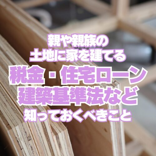 「親や親族の土地に家を建てる」 税金・住宅ローン・建築基準法など 知っておくべきこと