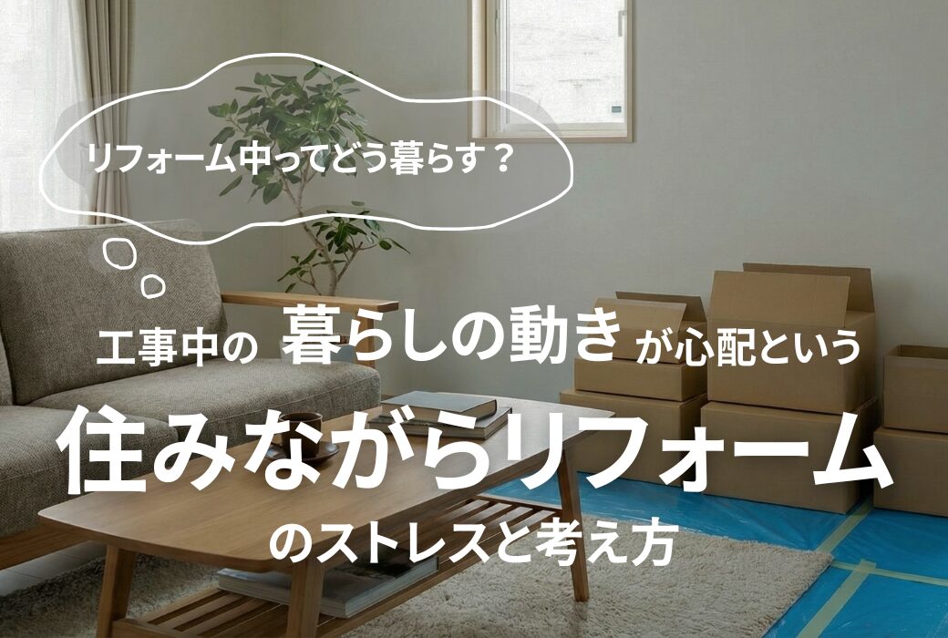 広島のリフォーム・リノベーションはアイデザインホーム|「リフォーム中ってどう暮らす?
工事中の“暮らしの動き”が心配」
という”住みながらリフォーム”
のストレスと考え方